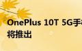 OnePlus 10T 5G手机出现在公司的网站上即将推出