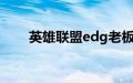 英雄联盟edg老板爱德朱背景是什么