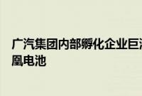 广汽集团内部孵化企业巨湾技研将于本月底发布全新自研凤凰电池