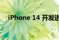 iPhone 14 开发进展顺利 目前没有延迟