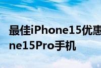 最佳iPhone15优惠在运营商处免费获取iPhone15Pro手机