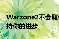 Warzone2不会取代Warzone但它也不会保持你的进步