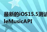 最新的iOS15.5测试版带回了备受喜爱的AppleMusicAPI