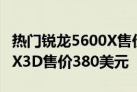 热门锐龙5600X售价180美元顶级锐龙75800X3D售价380美元