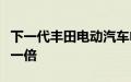 下一代丰田电动汽车电池计划使行驶里程增加一倍