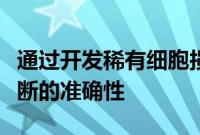 通过开发稀有细胞损失最小化技术提高临床诊断的准确性