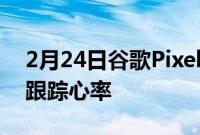 2月24日谷歌Pixel手机将很快仅使用摄像头跟踪心率