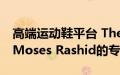 高端运动鞋平台 The Edit LDN 首席执行官 Moses Rashid的专访