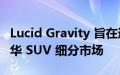 Lucid Gravity 旨在通过超级跑车性能重塑豪华 SUV 细分市场