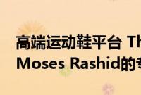 高端运动鞋平台 The Edit LDN 首席执行官 Moses Rashid的专访