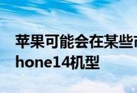 苹果可能会在某些市场推出仅支持eSIM的iPhone14机型