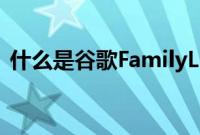 什么是谷歌FamilyLink它的工作原理是什么