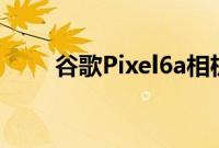 谷歌Pixel6a相机我们所知道的一切