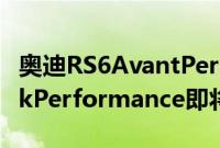 奥迪RS6AvantPerformance RS7SportbackPerformance即将在国内上市