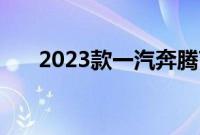 2023款一汽奔腾T77/T99将正式上市