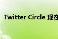 Twitter Circle 现在可供全球更多用户使用