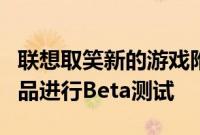 联想取笑新的游戏附件宣布即将推出的旗舰产品进行Beta测试