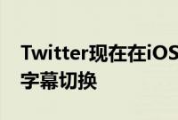 Twitter现在在iOS和Android上具有隐藏式字幕切换