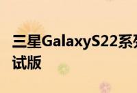 三星GalaxyS22系列表示即将收到OneUI5测试版