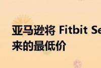 亚马逊将 Fitbit Sense 2 的价格降至有史以来的最低价