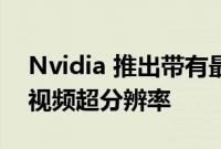 Nvidia 推出带有最新驱动程序更新的 RTX 视频超分辨率