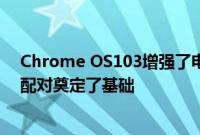 Chrome OS103增强了电话集线器附近共享功能并为快速配对奠定了基础