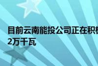 目前云南能投公司正在积极推进的风电项目装机容量总计162万千瓦