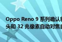 Oppo Reno 9 系列确认将配备带 OIS 的 50 兆像素主摄像头和 32 兆像素自动对焦自拍相机