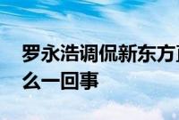 罗永浩调侃新东方直播人多但没用 到底是怎么一回事