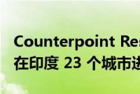 Counterpoint Research 的线下消费者研究在印度 23 个城市进行