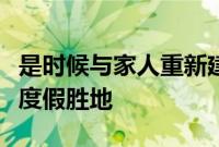 是时候与家人重新建立联系了如何选择完美的度假胜地