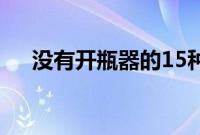 没有开瓶器的15种聪明的啤酒开瓶方法