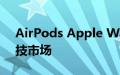 AirPods Apple Watch 都主导着青少年科技市场