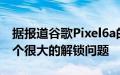 据报道谷歌Pixel6a的指纹传感器可能存在一个很大的解锁问题