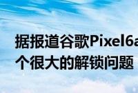 据报道谷歌Pixel6a的指纹传感器可能存在一个很大的解锁问题