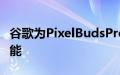 谷歌为PixelBudsPro耳塞添加可定制的EQ功能